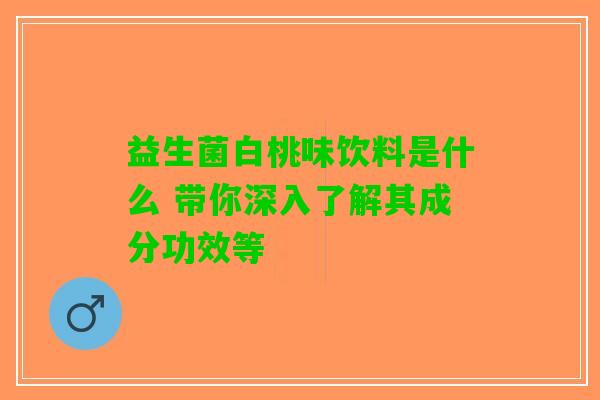 益生菌白桃味饮料是什么 带你深入了解其成分功效等
