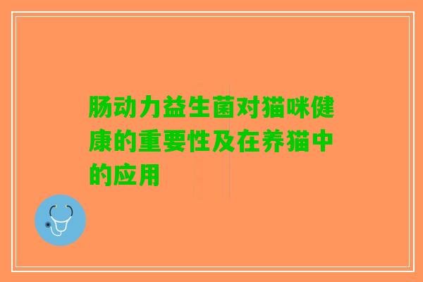肠动力益生菌对猫咪健康的重要性及在养猫中的应用