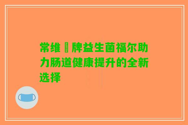 常维効牌益生菌福尔助力肠道健康提升的全新选择