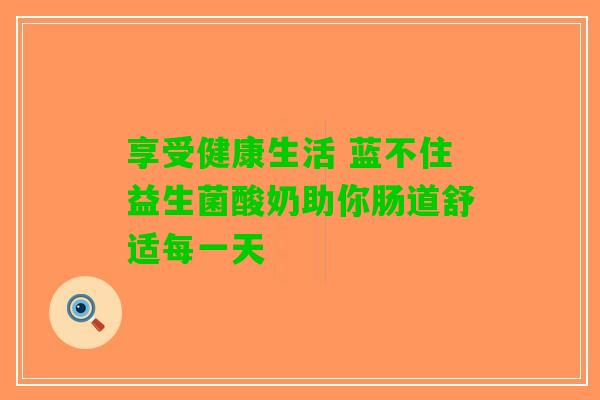 享受健康生活 蓝不住益生菌酸奶助你肠道舒适每一天