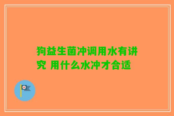 狗益生菌冲调用水有讲究 用什么水冲才合适