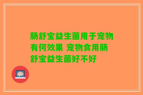 肠舒宝益生菌用于宠物有何效果 宠物食用肠舒宝益生菌好不好