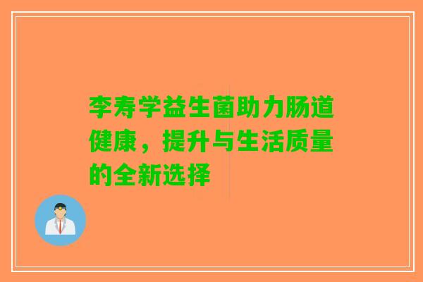 李寿学益生菌助力肠道健康，提升与生活质量的全新选择