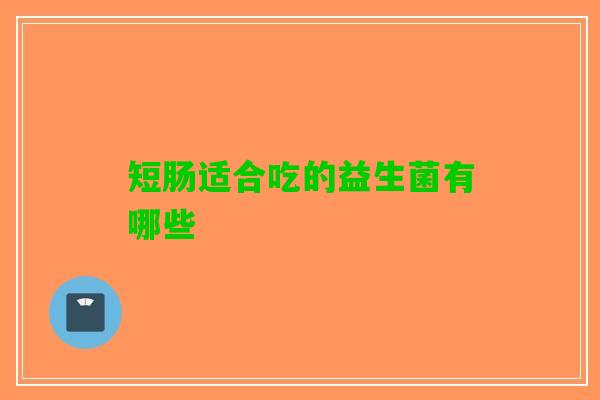 短肠适合吃的益生菌有哪些