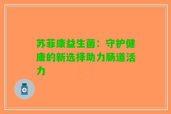 苏菲康益生菌：守护健康的新选择助力肠道活力