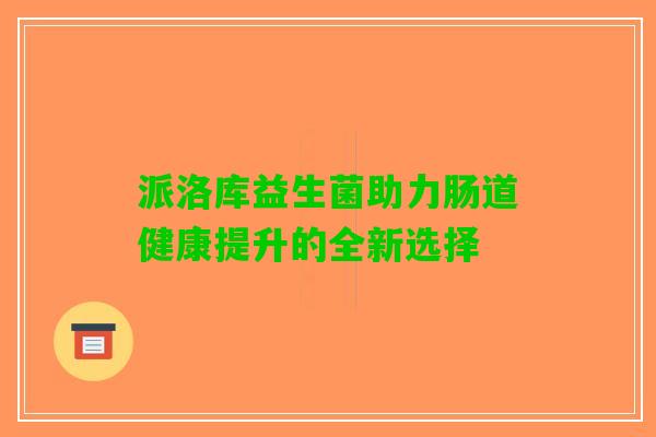 派洛库益生菌助力肠道健康提升的全新选择