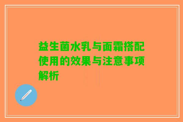 益生菌水乳与面霜搭配使用的效果与注意事项解析