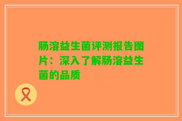 肠溶益生菌评测报告图片：深入了解肠溶益生菌的品质