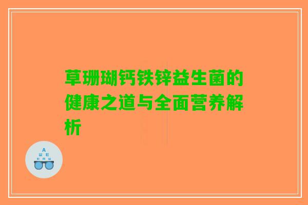 草珊瑚钙铁锌益生菌的健康之道与全面营养解析