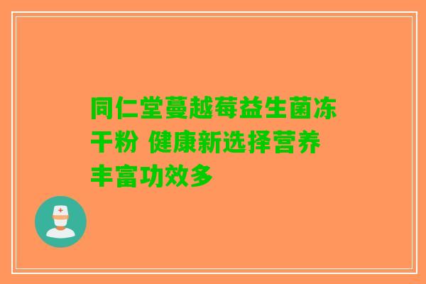 同仁堂蔓越莓益生菌冻干粉 健康新选择营养丰富功效多