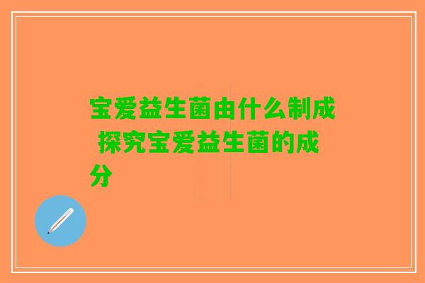 宝爱益生菌由什么制成 探究宝爱益生菌的成分