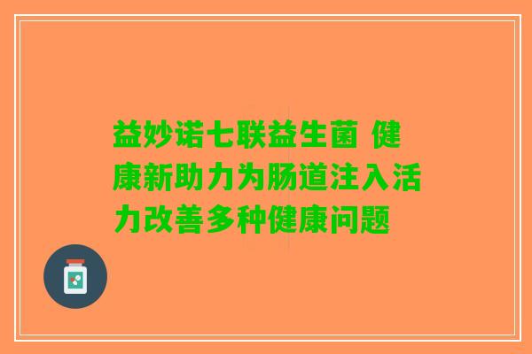 益妙诺七联益生菌 健康新助力为肠道注入活力改善多种健康问题
