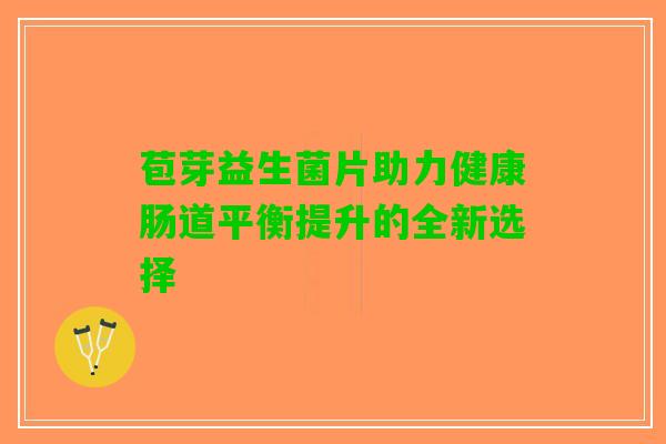 苞芽益生菌片助力健康肠道平衡提升的全新选择