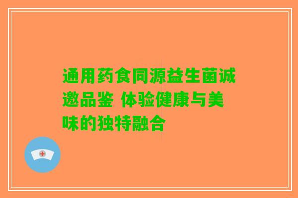 通用药食同源益生菌诚邀品鉴 体验健康与美味的独特融合
