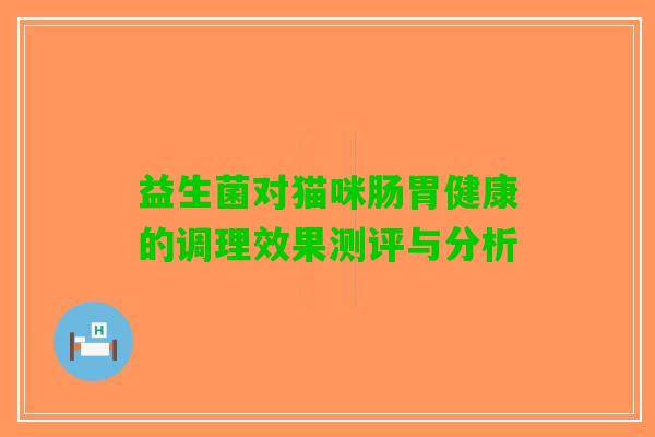 益生菌对猫咪肠胃健康的调理效果测评与分析
