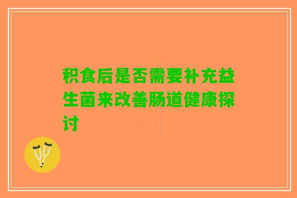 积食后是否需要补充益生菌来改善肠道健康探讨