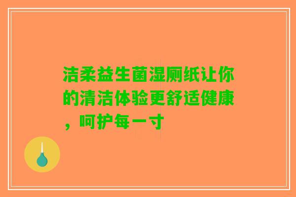 洁柔益生菌湿厕纸让你的清洁体验更舒适健康,呵护每一寸 洁柔益生菌湿厕纸让你的清洁体验更舒适健康,呵护每一寸