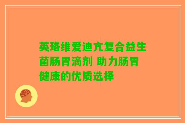 英珞维爱迪亢复合益生菌肠胃滴剂 助力肠胃健康的优质选择