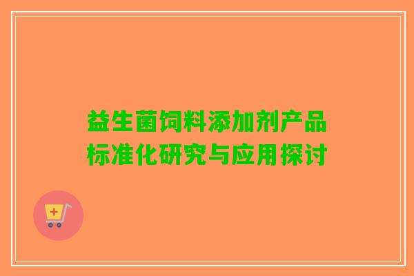 益生菌饲料添加剂产品标准化研究与应用探讨