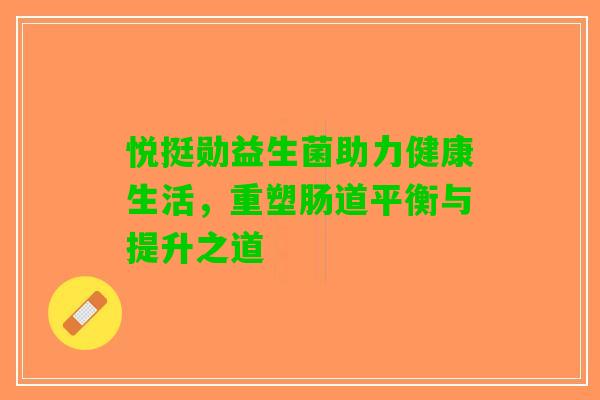 悦挺勋益生菌助力健康生活，重塑肠道平衡与提升之道