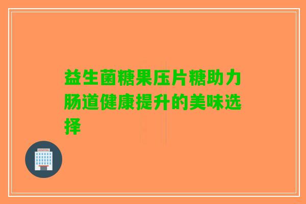 益生菌糖果压片糖助力肠道健康提升的美味选择