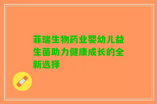 菲瑞生物药业婴幼儿益生菌助力健康成长的全新选择