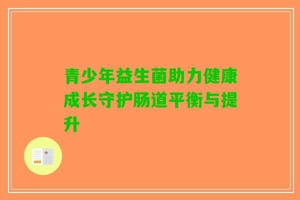 青少年益生菌助力健康成长守护肠道平衡与提升 青少年益生菌助力健康成长守护肠道平衡与提升
