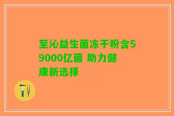 至沁益生菌冻干粉含59000亿菌 助力健康新选择