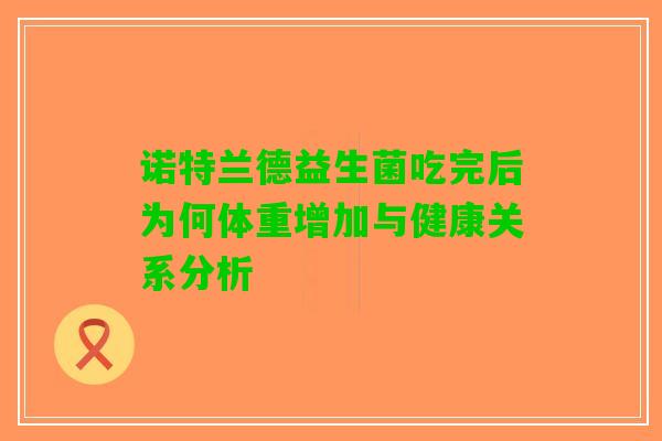 诺特兰德益生菌吃完后为何体重增加与健康关系分析