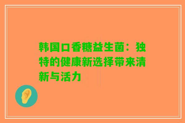 韩国口香糖益生菌：独特的健康新选择带来清新与活力