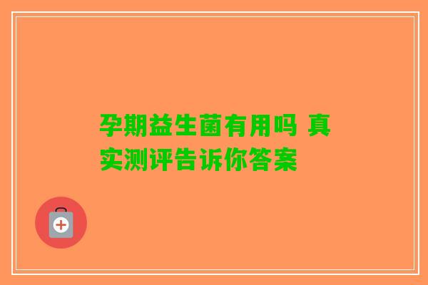 孕期益生菌有用吗 真实测评告诉你答案