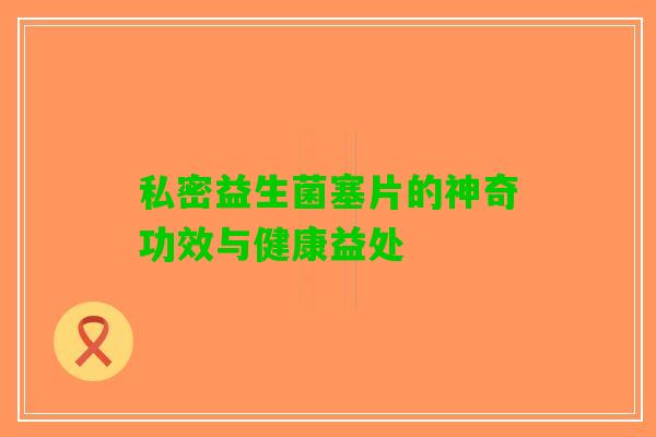 私密益生菌塞片的神奇功效与健康益处