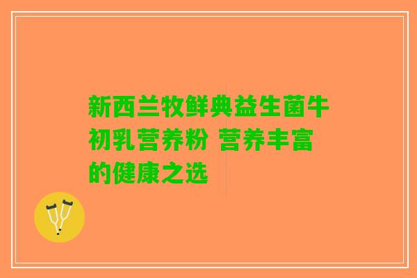 新西兰牧鲜典益生菌牛初乳营养粉 营养丰富的健康之选