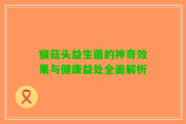 猴菇头益生菌的神奇效果与健康益处全面解析