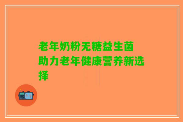 老年奶粉无糖益生菌 助力老年健康营养新选择