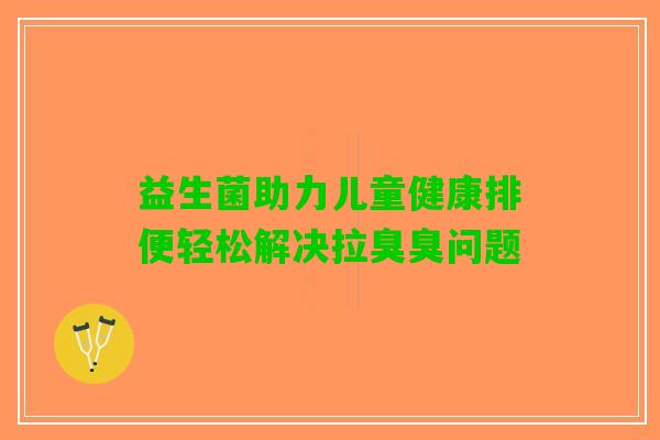 益生菌助力儿童健康排便轻松解决拉臭臭问题