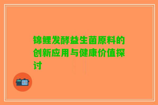 锦鲤发酵益生菌原料的创新应用与健康价值探讨