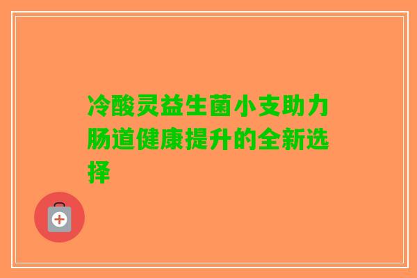 冷酸灵益生菌小支助力肠道健康提升的全新选择