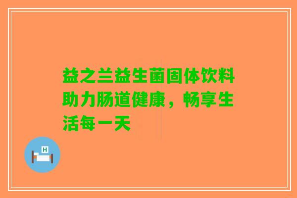 益之兰益生菌固体饮料助力肠道健康，畅享生活每一天