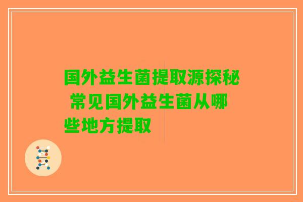 国外益生菌提取源探秘 常见国外益生菌从哪些地方提取