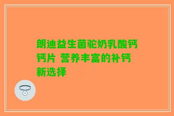 朗迪益生菌驼奶乳酸钙钙片 营养丰富的补钙新选择 朗迪益生菌驼奶乳酸钙钙片 营养丰富的补钙新选择