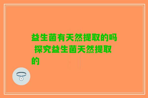 益生菌有天然提取的吗 探究益生菌天然提取的