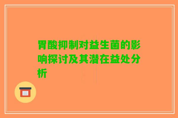 胃酸抑制对益生菌的影响探讨及其潜在益处分析