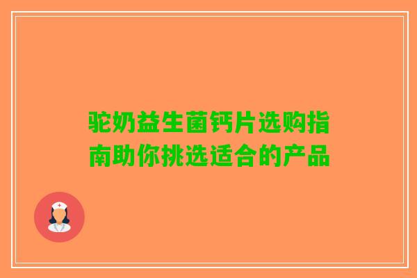 驼奶益生菌钙片选购指南助你挑选适合的产品