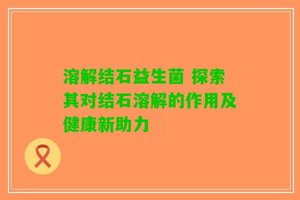 溶解结石益生菌 探索其对结石溶解的作用及健康新助力