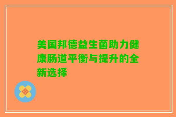 美国邦德益生菌助力健康肠道平衡与提升的全新选择
