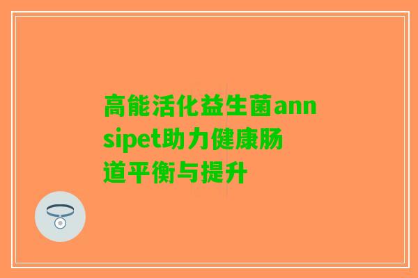 高能活化益生菌annsipet助力健康肠道平衡与提升
