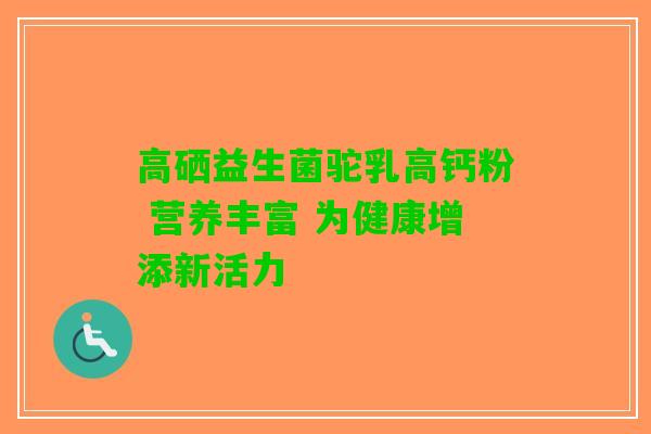 高硒益生菌驼乳高钙粉 营养丰富 为健康增添新活力