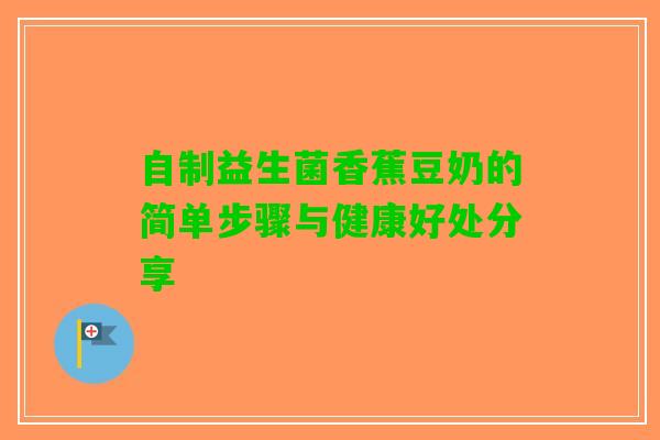 自制益生菌香蕉豆奶的简单步骤与健康好处分享