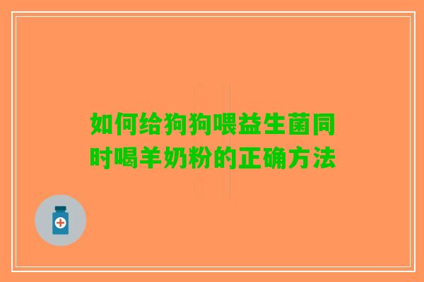 如何给狗狗喂益生菌同时喝羊奶粉的正确方法